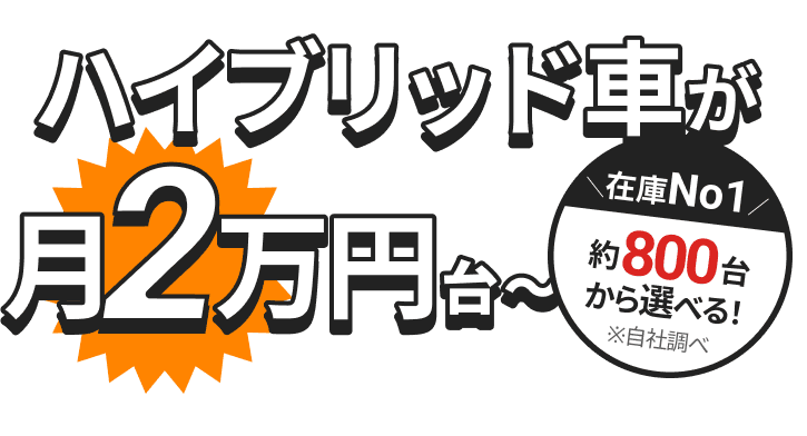 在庫No.1 約800台から選べる！※自社調べ ハイブリッド車が月2万円台〜