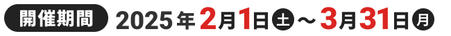 開催期間2025年2月1日(土)〜3月31日(月)