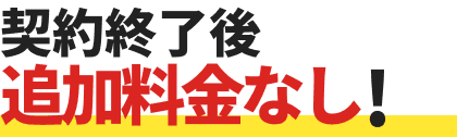 契約終了後追加料金なし！