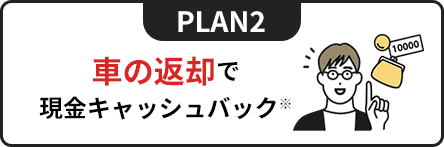 PLAN2 車の返却で現金キャッシュバック