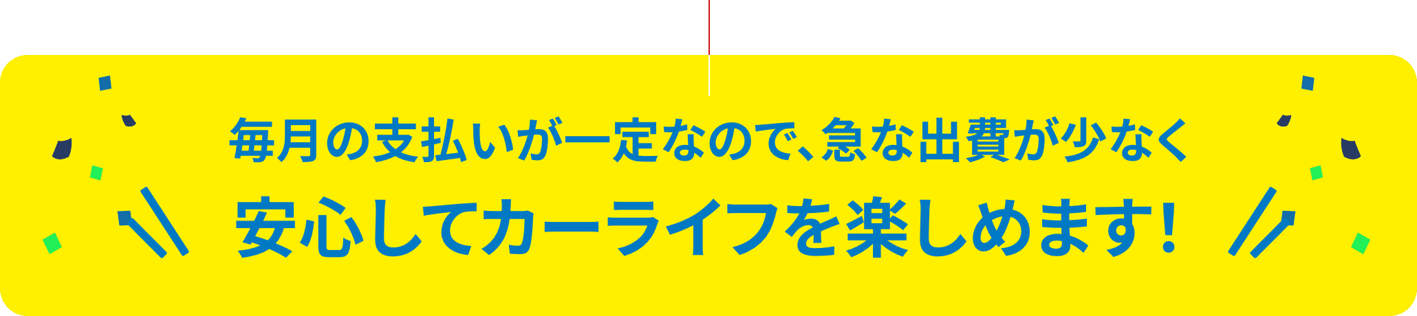 毎月の支払いが一定なので、急な出費が少なく安心してカーライフを楽しめます！