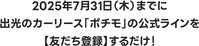 2025年7月31日（木）までに出光のカーリース「ポチモ」の公式ラインを【友だち登録】するだけ！
