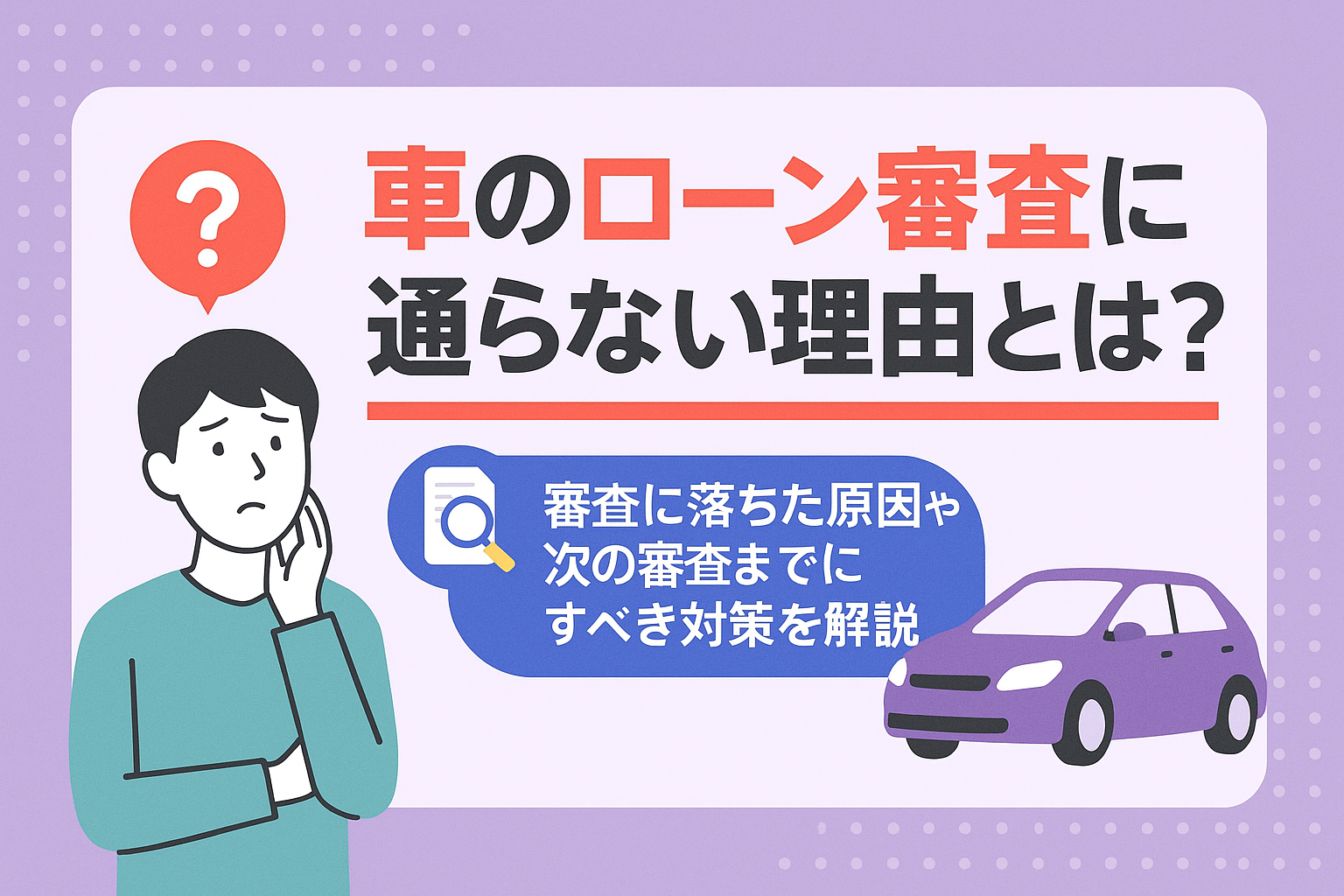 タイトル画像:車のローン審査に通らない理由とは?審査に落ちた原因や次の審査までにすべき対策を解説