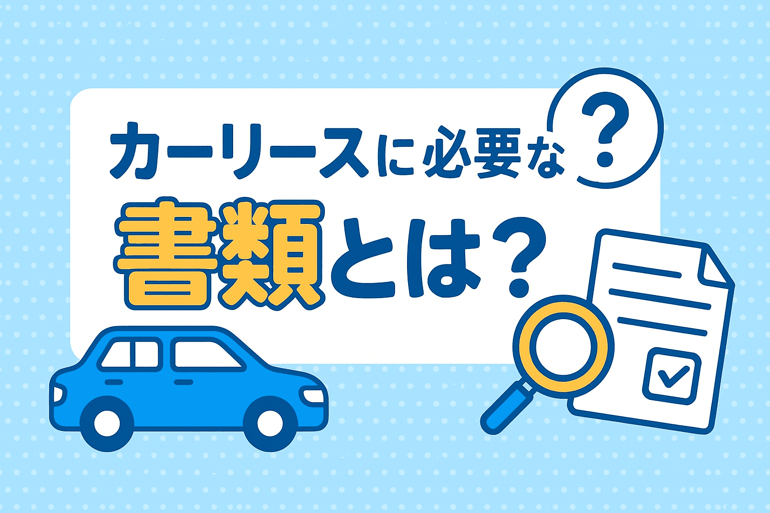 タイトル画像:カーリースに必要な書類とは?契約前に準備しておきたいポイントを解説