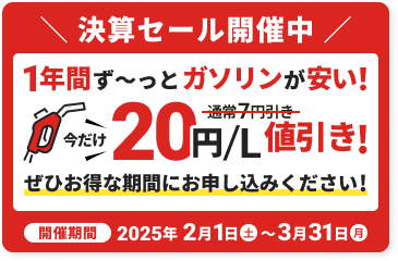 決算セール開催中 1年間ず〜っとガソリンが安い今だけ20円/L値引き！ぜひお得な期間にお申し込みください！